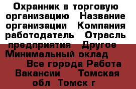 Охранник в торговую организацию › Название организации ­ Компания-работодатель › Отрасль предприятия ­ Другое › Минимальный оклад ­ 22 000 - Все города Работа » Вакансии   . Томская обл.,Томск г.